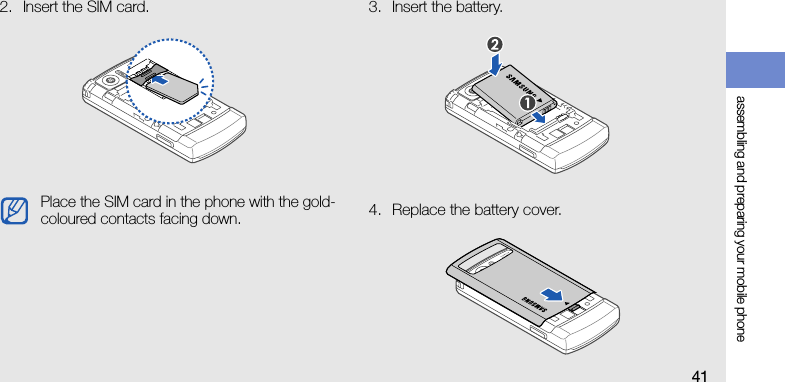 assembling and preparing your mobile phone412. Insert the SIM card. 3. Insert the battery.4. Replace the battery cover.Place the SIM card in the phone with the gold-coloured contacts facing down.