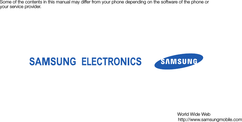 Some of the contents in this manual may differ from your phone depending on the software of the phone or your service provider.                                                                                                                                              World Wide Web                                                                                                                                            http://www.samsungmobile.com