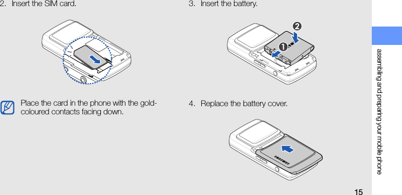assembling and preparing your mobile phone152. Insert the SIM card. 3. Insert the battery.4. Replace the battery cover.Place the card in the phone with the gold-coloured contacts facing down.