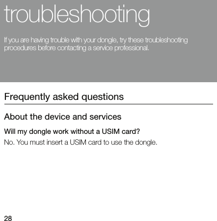 28troubleshootingIf you are having trouble with your dongle, try these troubleshooting procedures before contacting a service professional.Frequently asked questionsAbout the device and servicesWill my dongle work without a USIM card?No. You must insert a USIM card to use the dongle.