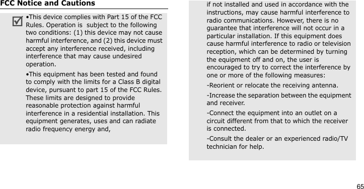 65FCC Notice and Cautions•This device complies with Part 15 of the FCC Rules. Operation is  subject to the following two conditions: (1) this device may not cause harmful interference, and (2) this device must accept any interference received, including interference that may cause undesired operation.•This equipment has been tested and found to comply with the limits for a Class B digital device, pursuant to part 15 of the FCC Rules. These limits are designed to provide reasonable protection against harmful interference in a residential installation. This equipment generates, uses and can radiate radio frequency energy and,if not installed and used in accordance with the instructions, may cause harmful interference to radio communications. However, there is no guarantee that interference will not occur in a particular installation. If this equipment does cause harmful interference to radio or television reception, which can be determined by turning the equipment off and on, the user is encouraged to try to correct the interference by one or more of the following measures:-Reorient or relocate the receiving antenna. -Increase the separation between the equipment and receiver. -Connect the equipment into an outlet on a circuit different from that to which the receiver is connected. -Consult the dealer or an experienced radio/TV technician for help.