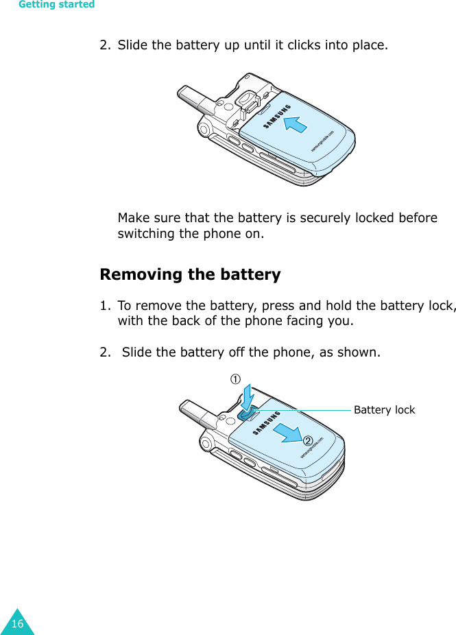 Getting started162. Slide the battery up until it clicks into place.Make sure that the battery is securely locked before switching the phone on.Removing the battery 1. To remove the battery, press and hold the battery lock, with the back of the phone facing you.2.  Slide the battery off the phone, as shown.Battery lock➀➁