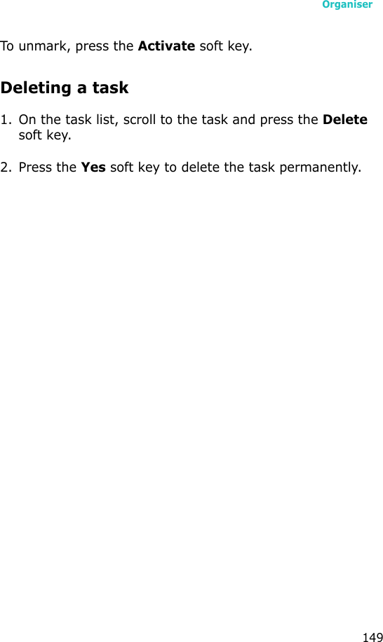 Organiser149To unmark, press the Activate soft key.Deleting a task1. On the task list, scroll to the task and press the Delete soft key. 2. Press the Yes soft key to delete the task permanently.