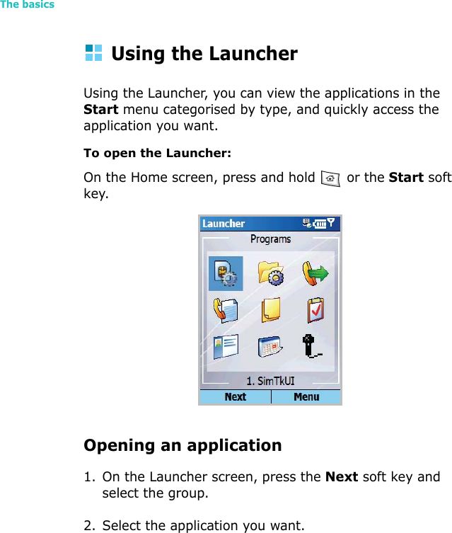The basics44Using the LauncherUsing the Launcher, you can view the applications in the Start menu categorised by type, and quickly access the application you want.To open the Launcher:On the Home screen, press and hold   or the Start soft key.Opening an application1. On the Launcher screen, press the Next soft key and select the group.2. Select the application you want.
