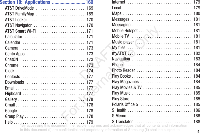 4Section 10: Applications ...........................169AT&TDriveMode.......................169AT&TFamilyMap .......................169AT&TLocker..........................170AT&TNavigator ........................170AT&TSmartWi-Fi......................171Calculator............................171Calendar.............................171Camera ..............................173CentoApps...........................173ChatON..............................173Chrome ..............................173Clock................................174Contacts.............................177Downloads ...........................177Email................................177Flipboard .............................177Gallery...............................178Gmail................................178Google...............................178GroupPlay............................178Help.................................179Internet............................. 179Local ............................... 179Maps ............................... 180Messages ........................... 181Messaging........................... 181MobileHotspot........................ 181MobileTV ........................... 181Musicplayer ......................... 181Myfiles............................. 181myAT&T............................. 182Navigation ........................... 183Phone .............................. 184PhotoReader ......................... 184PlayBooks........................... 184PlayMagazines....................... 184PlayMovies&TV ...................... 185PlayMusic ........................... 185PlayStore ........................... 185PolarisOffice5 ....................... 185SHealth............................. 186SMemo............................. 186STranslator .......................... 188“By accessing this document, the recipient agrees and acknowledges that all contents and information in this document (i) are confidential and proprietary information of Samsung (ii) shall be subject to the non-disclosure agreement regarding Project J and (iii) shall not be disclosed by the recipient to any third party. Samsung Proprietary and Confidential” DRAFT For Internal Use Only
