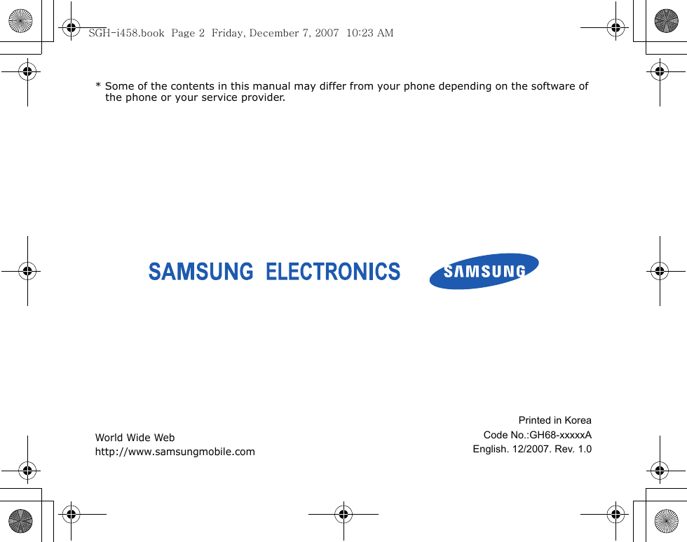 * Some of the contents in this manual may differ from your phone depending on the software of the phone or your service provider.World Wide Webhttp://www.samsungmobile.comPrinted in KoreaCode No.:GH68-xxxxxAEnglish. 12/2007. Rev. 1.0SGH-i458.book  Page 2  Friday, December 7, 2007  10:23 AM
