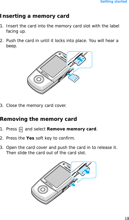 Getting started18Inserting a memory card1. Insert the card into the memory card slot with the label facing up.2. Push the card in until it locks into place. You will hear a beep.3. Close the memory card cover. Removing the memory card1. Press  and select Remove memory card.2. Press the Yes soft key to confirm.3. Open the card cover and push the card in to release it. Then slide the card out of the card slot.