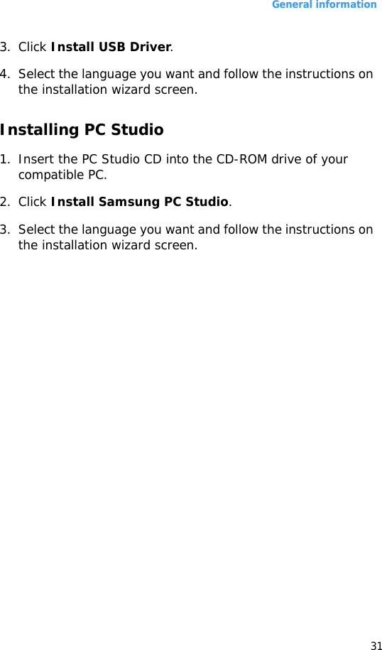 General information313. Click Install USB Driver.4. Select the language you want and follow the instructions on the installation wizard screen.Installing PC Studio1. Insert the PC Studio CD into the CD-ROM drive of your compatible PC.2. Click Install Samsung PC Studio.3. Select the language you want and follow the instructions on the installation wizard screen.