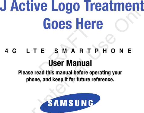 4G LTE SMARTPHONEUser ManualPlease read this manual before operating yourphone, and keep it for future reference. J Active Logo TreatmentGoes Here           DRAFT For Internal Use Only