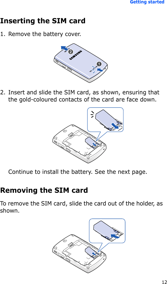 Getting started12Inserting the SIM card1. Remove the battery cover.2. Insert and slide the SIM card, as shown, ensuring that the gold-coloured contacts of the card are face down.Continue to install the battery. See the next page.Removing the SIM cardTo remove the SIM card, slide the card out of the holder, as shown.