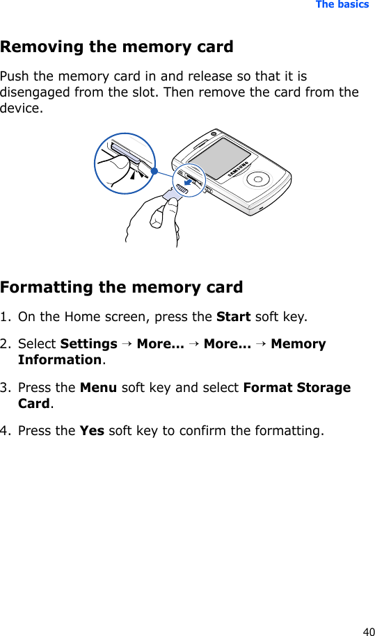 The basics40Removing the memory cardPush the memory card in and release so that it is disengaged from the slot. Then remove the card from the device.Formatting the memory card1. On the Home screen, press the Start soft key.2. Select Settings → More... → More... → Memory Information.3. Press the Menu soft key and select Format Storage  Card.4. Press the Yes soft key to confirm the formatting.