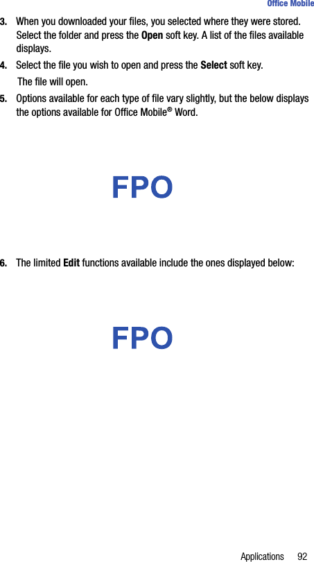 Applications 92Office Mobile3. When you downloaded your files, you selected where they were stored. Select the folder and press the Open soft key. A list of the files available displays.4. Select the file you wish to open and press the Select soft key.The file will open.5. Options available for each type of file vary slightly, but the below displays the options available for Office Mobile® Word.6. The limited Edit functions available include the ones displayed below: