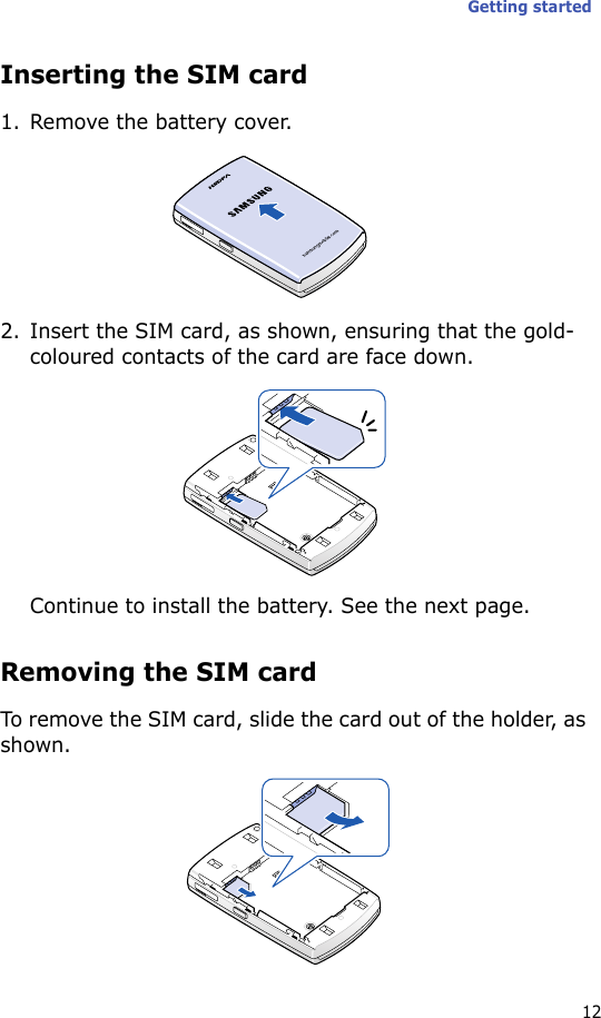 Getting started12Inserting the SIM card1. Remove the battery cover.2. Insert the SIM card, as shown, ensuring that the gold-coloured contacts of the card are face down.Continue to install the battery. See the next page.Removing the SIM cardTo remove the SIM card, slide the card out of the holder, as shown.