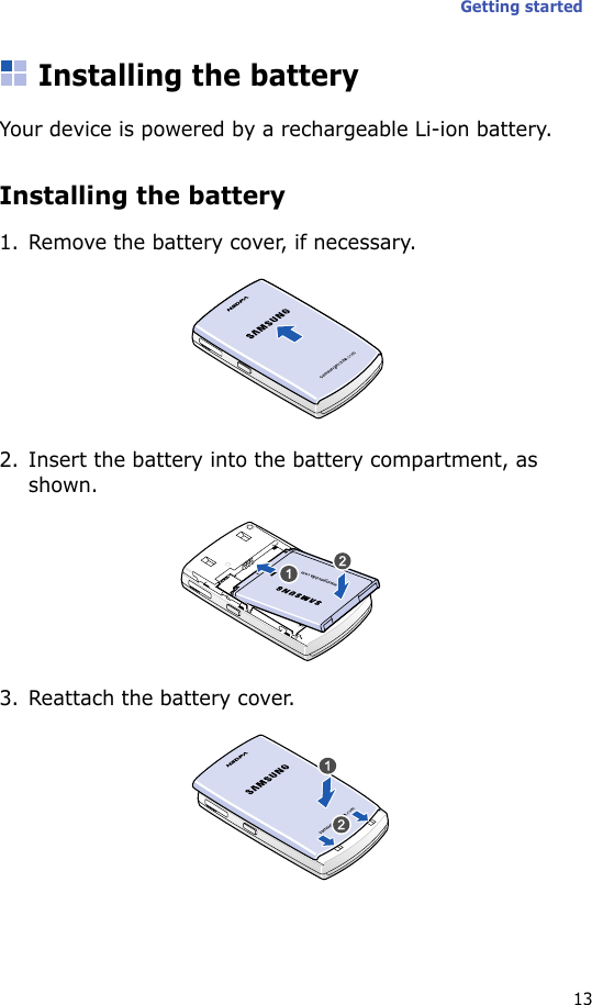 Getting started13Installing the batteryYour device is powered by a rechargeable Li-ion battery.Installing the battery1. Remove the battery cover, if necessary.2. Insert the battery into the battery compartment, as shown.3. Reattach the battery cover.