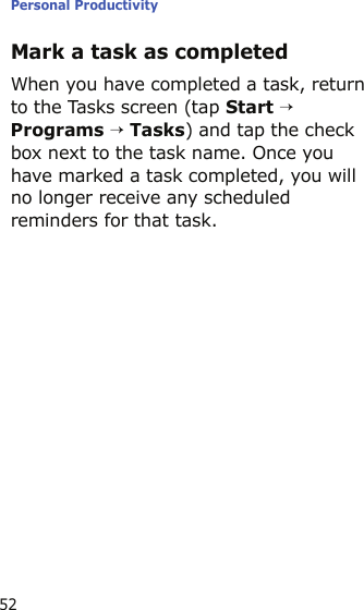 Personal Productivity52Mark a task as completedWhen you have completed a task, return to the Tasks screen (tap Start → Programs → Tasks) and tap the check box next to the task name. Once you have marked a task completed, you will no longer receive any scheduled reminders for that task.