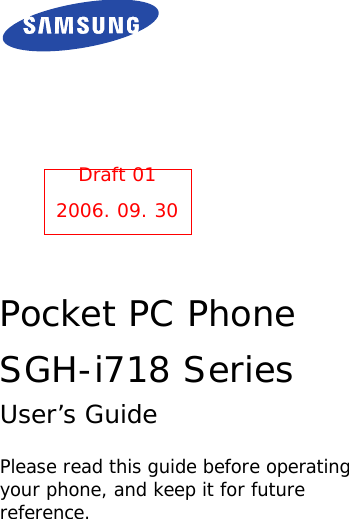Pocket PC PhoneSGH-i718 SeriesUser’s GuidePlease read this guide before operating your phone, and keep it for future reference.Draft 012006. 09. 30