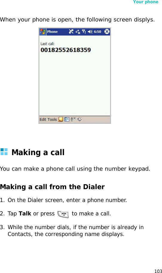 Your phone103When your phone is open, the following screen displys.Making a callYou can make a phone call using the number keypad. Making a call from the Dialer1. On the Dialer screen, enter a phone number.2. Tap Talk or press   to make a call. 3. While the number dials, if the number is already in Contacts, the corresponding name displays.