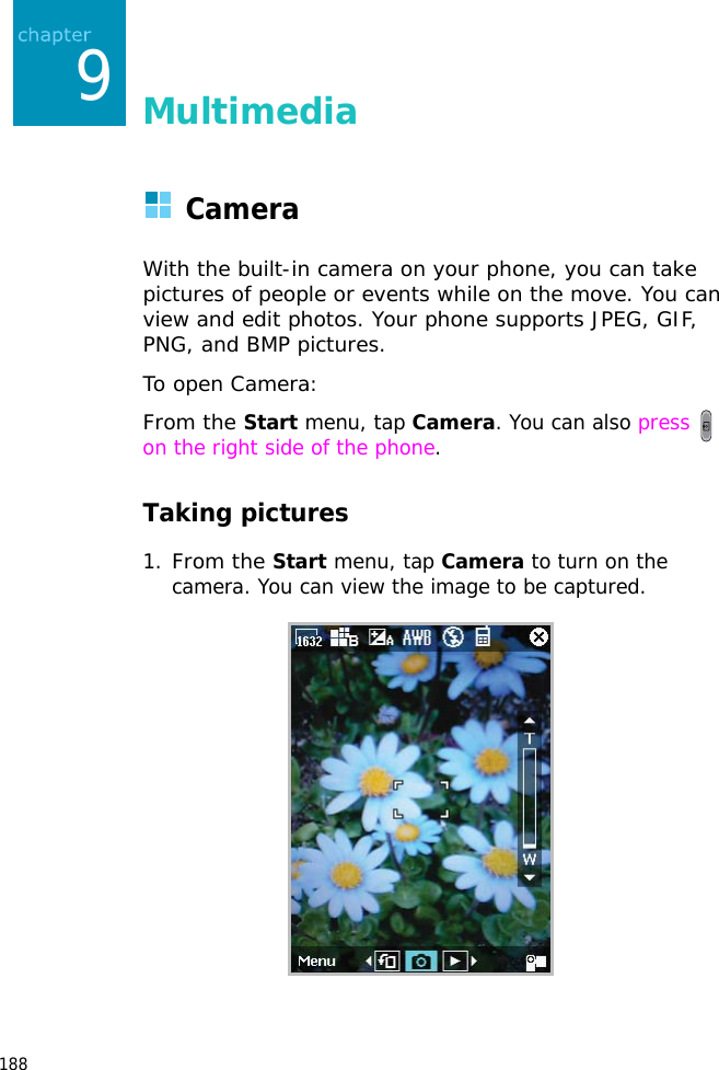 1889MultimediaCameraWith the built-in camera on your phone, you can take pictures of people or events while on the move. You can view and edit photos. Your phone supports JPEG, GIF, PNG, and BMP pictures.To open Camera:From the Start menu, tap Camera. You can also press on the right side of the phone.Taking pictures1.From the Start menu, tap Camera to turn on the camera. You can view the image to be captured.