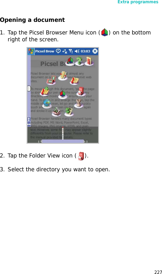 Extra programmes227Opening a document1. Tap the Picsel Browser Menu icon ( ) on the bottom right of the screen.2. Tap the Folder View icon ( ).3. Select the directory you want to open.