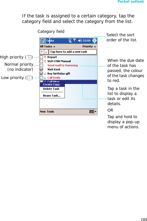 Pocket outlook185If the task is assigned to a certain category, tap the category field and select the category from the list.Select the sort order of the list.Tap a task in the list to display a task or edit its details.ORTap and hold to display a pop-up menu of actions.When the due date of the task has passed, the colour of the task changes to red.Category fieldHigh priority ( )Low priority ( )Normal priority(no indicator)