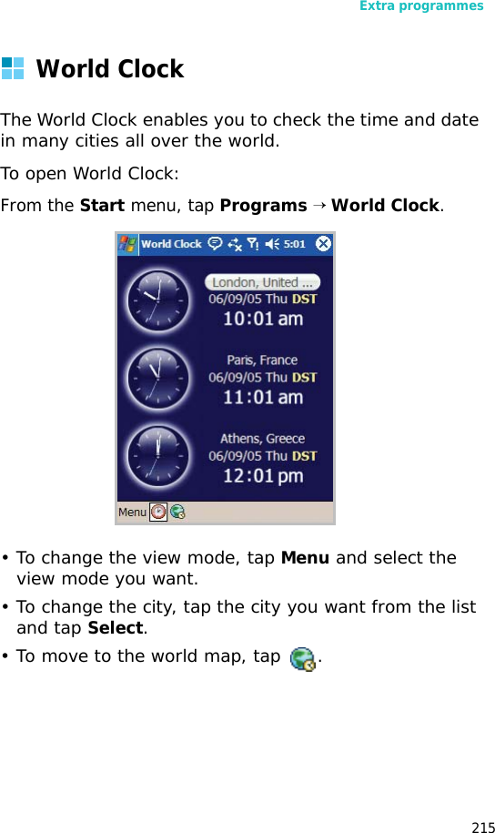 Extra programmes215World ClockThe World Clock enables you to check the time and date in many cities all over the world.To open World Clock:From the Start menu, tap Programs → World Clock. • To change the view mode, tap Menu and select the view mode you want.• To change the city, tap the city you want from the list and tap Select.• To move to the world map, tap .