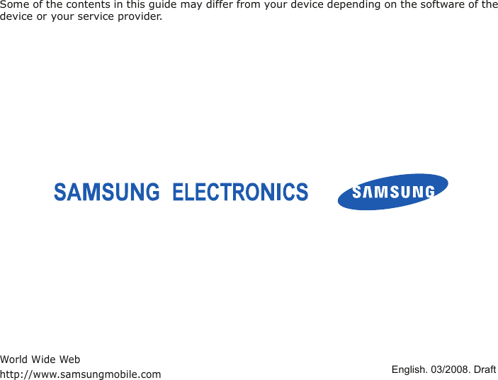 Some of the contents in this guide may differ from your device depending on the software of the device or your service provider.World Wide Webhttp://www.samsungmobile.com            English. 03/2008. Draft