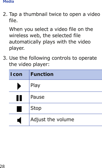 Media282. Tap a thumbnail twice to open a video file.When you select a video file on the wireless web, the selected file automatically plays with the video player.3. Use the following controls to operate the video player:Icon FunctionPlayPauseStopAdjust the volume