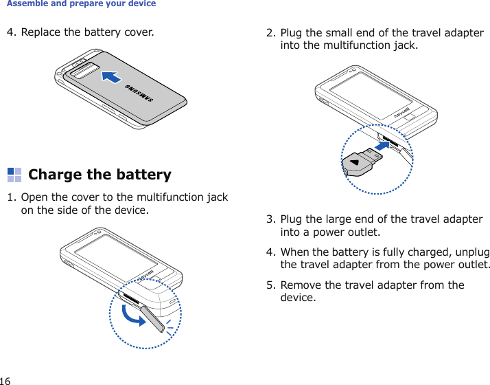 Assemble and prepare your device164. Replace the battery cover. Charge the battery1. Open the cover to the multifunction jack on the side of the device.2. Plug the small end of the travel adapter into the multifunction jack.3. Plug the large end of the travel adapter into a power outlet.4. When the battery is fully charged, unplug the travel adapter from the power outlet.5. Remove the travel adapter from the device.