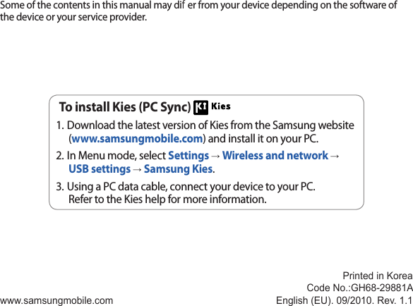 Some of the contents in this manual may dier from your device depending on the software of the device or your service provider.www.samsungmobile.comPrinted in KoreaCode No.:GH68-29881AEnglish (EU). 09/2010. Rev. 1.1To install Kies (PC Sync) Download the latest version of Kies from the Samsung website 1. (www.samsungmobile.com) and install it on your PC.In Menu mode, select 2.  Settings → Wireless and network → USB settings → Samsung Kies.Using a PC data cable, connect your device to your PC.3. Refer to the Kies help for more information.