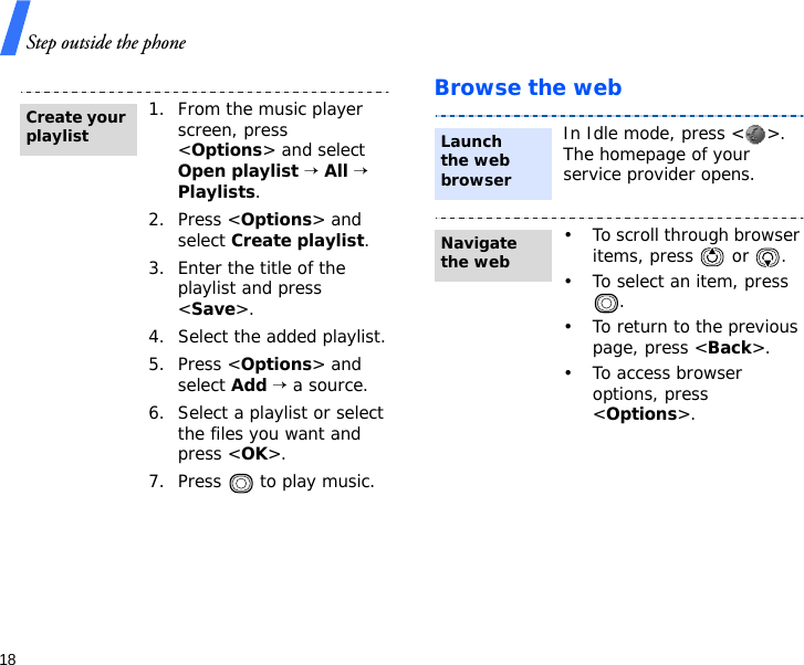 Step outside the phone18Browse the web1. From the music player screen, press &lt;Options&gt; and select Open playlist → All → Playlists.2. Press &lt;Options&gt; and select Create playlist.3. Enter the title of the playlist and press &lt;Save&gt;.4. Select the added playlist.5. Press &lt;Options&gt; and select Add → a source.6. Select a playlist or select the files you want and press &lt;OK&gt;.7. Press   to play music.Create your playlistIn Idle mode, press &lt; &gt;. The homepage of your service provider opens.• To scroll through browser items, press   or  . • To select an item, press .• To return to the previous page, press &lt;Back&gt;.• To access browser options, press &lt;Options&gt;.Launch the web browserNavigate the web