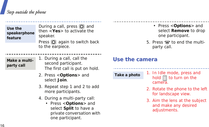 Step outside the phone16Use the cameraDuring a call, press   and then &lt;Yes&gt; to activate the speaker.Press   again to switch back to the earpiece.1. During a call, call the second participant.The first call is put on hold.2. Press &lt;Options&gt; and select Join.3. Repeat step 1 and 2 to add more participants.4. During a multi-party call:• Press &lt;Options&gt; and select Split to have a private conversation with one participant.Use the speakerphone featureMake a multi-party call• Press &lt;Options&gt; and select Remove to drop one participant.5. Press   to end the multi-party call.1. In Idle mode, press and hold   to turn on the camera.2. Rotate the phone to the left for landscape view.3. Aim the lens at the subject and make any desired adjustments.Take a photo
