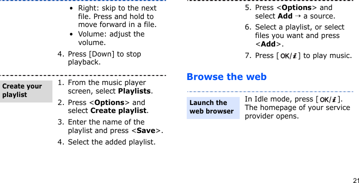 21Browse the web• Right: skip to the next file. Press and hold to move forward in a file.• Volume: adjust the volume.4. Press [Down] to stop playback.1. From the music player screen, select Playlists.2. Press &lt;Options&gt; and select Create playlist.3. Enter the name of the playlist and press &lt;Save&gt;.4. Select the added playlist.Create your playlist5. Press &lt;Options&gt; and select Add → a source.6. Select a playlist, or select files you want and press &lt;Add&gt;.7. Press [ ] to play music.In Idle mode, press [ ]. The homepage of your service provider opens.Launch the web browser