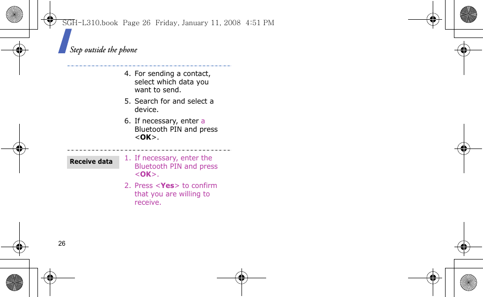 Step outside the phone264. For sending a contact, select which data you want to send.5. Search for and select a device.6. If necessary, enter a Bluetooth PIN and press &lt;OK&gt;.1. If necessary, enter the Bluetooth PIN and press &lt;OK&gt;.2. Press &lt;Yes&gt; to confirm that you are willing to receive.Receive dataSGH-L310.book  Page 26  Friday, January 11, 2008  4:51 PM