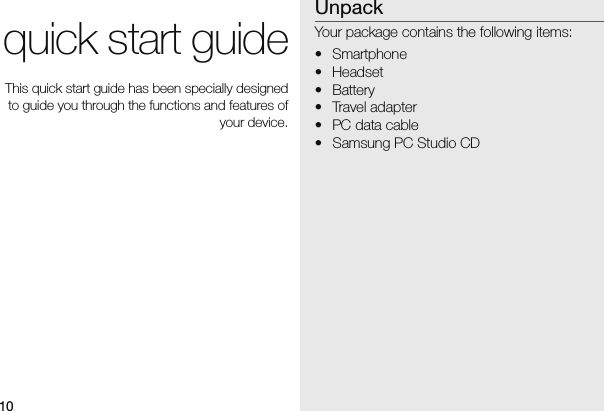10quick start guideThis quick start guide has been specially designedto guide you through the functions and features ofyour device.UnpackYour package contains the following items:•Smartphone• Headset• Battery• Travel adapter• PC data cable• Samsung PC Studio CD
