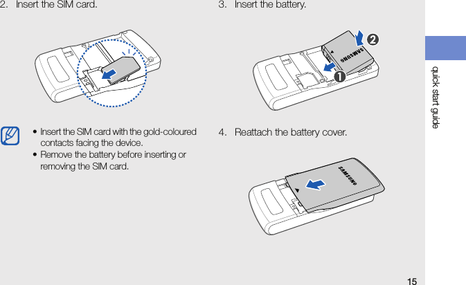 15quick start guide2. Insert the SIM card. 3. Insert the battery. 4. Reattach the battery cover. • Insert the SIM card with the gold-coloured contacts facing the device.• Remove the battery before inserting or removing the SIM card.