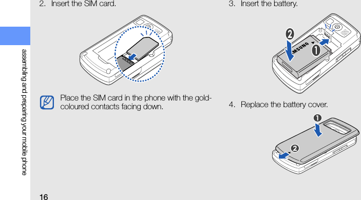 16assembling and preparing your mobile phone2. Insert the SIM card. 3. Insert the battery.4. Replace the battery cover.Place the SIM card in the phone with the gold-coloured contacts facing down.