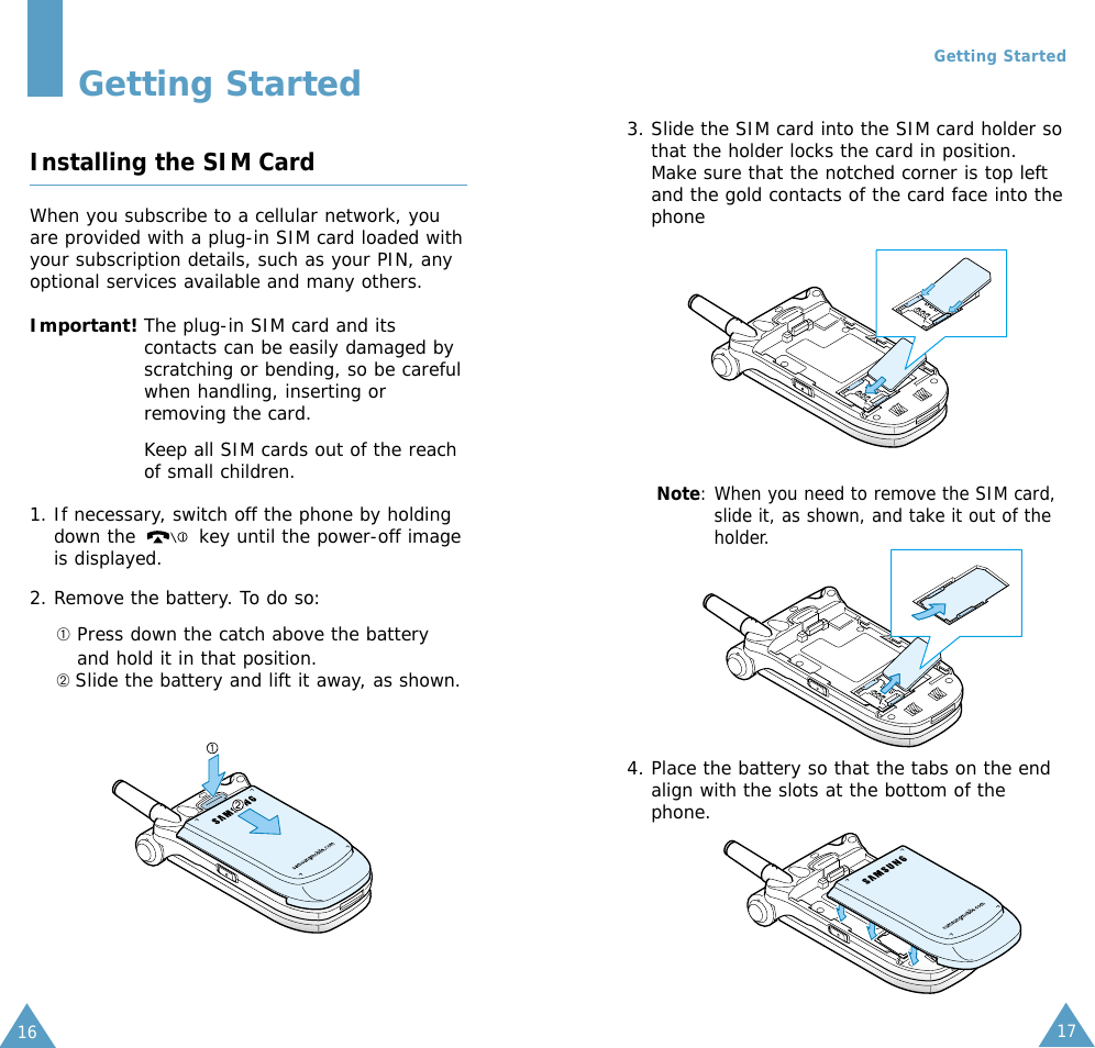 17Getting Started163. Slide the SIM card into the SIM card holder sothat the holder locks the card in position.Make sure that the notched corner is top leftand the gold contacts of the card face into thephoneNote: When you need to remove the SIM card,slide it, as shown, and take it out of theholder.4. Place the battery so that the tabs on the endalign with the slots at the bottom of thephone.Getting StartedInstalling the SIM CardWhen you subscribe to a cellular network, youare provided with a plug-in SIM card loaded withyour subscription details, such as your PIN, anyoptional services available and many others.Important! The plug-in SIM card and itscontacts can be easily damaged byscratching or bending, so be carefulwhen handling, inserting orremoving the card.Keep all SIM cards out of the reachof small children.1. If necessary, switch off the phone by holdingdown the  key until the power-off imageis displayed.2. Remove the battery. To do so:➀Press down the catch above the battery and hold it in that position.➁ Slide the battery and lift it away, as shown.