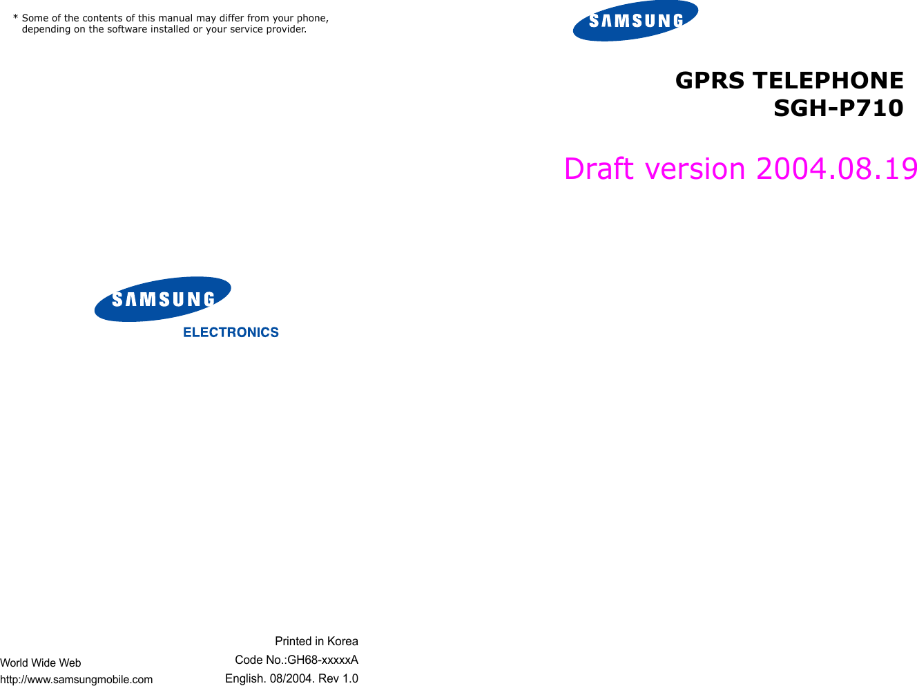 * Some of the contents of this manual may differ from your phone, depending on the software installed or your service provider.World Wide Webhttp://www.samsungmobile.comPrinted in KoreaCode No.:GH68-xxxxxAEnglish. 08/2004. Rev 1.0GPRS TELEPHONESGH-P710Draft version 2004.08.19