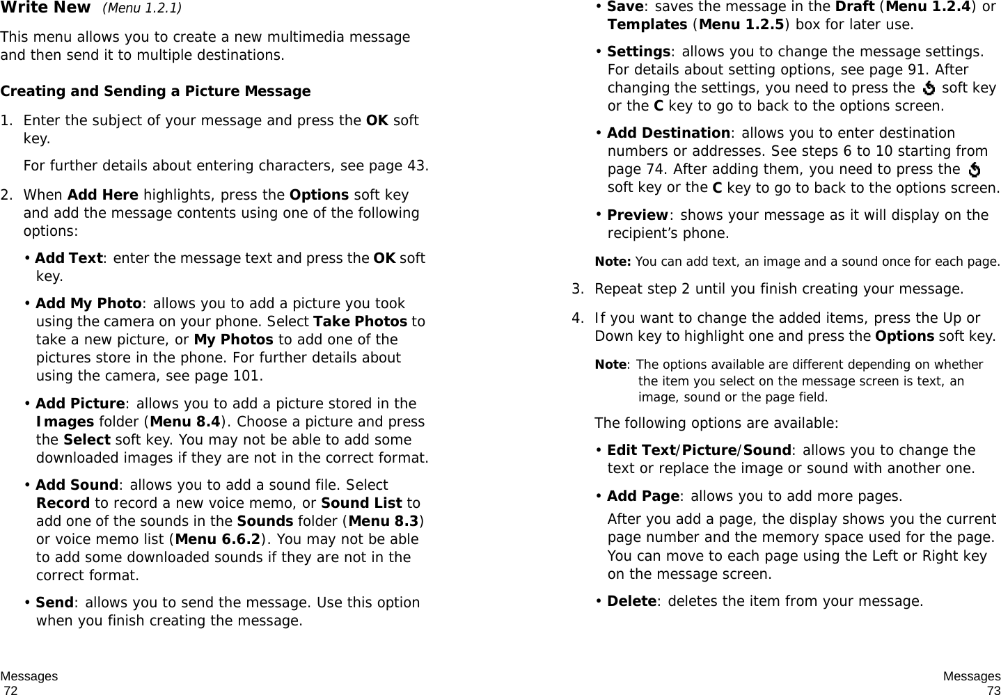 Messages                                                                                       72Write New  (Menu 1.2.1)This menu allows you to create a new multimedia message and then send it to multiple destinations.Creating and Sending a Picture Message1. Enter the subject of your message and press the OK soft key.For further details about entering characters, see page 43.2. When Add Here highlights, press the Options soft key and add the message contents using one of the following options:• Add Text: enter the message text and press the OK soft key.• Add My Photo: allows you to add a picture you took using the camera on your phone. Select Take Photos to take a new picture, or My Photos to add one of the pictures store in the phone. For further details about using the camera, see page 101.• Add Picture: allows you to add a picture stored in the Images folder (Menu 8.4). Choose a picture and press the Select soft key. You may not be able to add some downloaded images if they are not in the correct format.• Add Sound: allows you to add a sound file. Select Record to record a new voice memo, or Sound List to add one of the sounds in the Sounds folder (Menu 8.3) or voice memo list (Menu 6.6.2). You may not be able to add some downloaded sounds if they are not in the correct format.• Send: allows you to send the message. Use this option when you finish creating the message. Messages73• Save: saves the message in the Draft (Menu 1.2.4) or Templates (Menu 1.2.5) box for later use. • Settings: allows you to change the message settings. For details about setting options, see page 91. After changing the settings, you need to press the   soft key or the C key to go to back to the options screen.• Add Destination: allows you to enter destination numbers or addresses. See steps 6 to 10 starting from page 74. After adding them, you need to press the   soft key or the C key to go to back to the options screen.• Preview: shows your message as it will display on the recipient’s phone.Note: You can add text, an image and a sound once for each page.3. Repeat step 2 until you finish creating your message.4. If you want to change the added items, press the Up or Down key to highlight one and press the Options soft key. Note: The options available are different depending on whether the item you select on the message screen is text, an image, sound or the page field.The following options are available:• Edit Text/Picture/Sound: allows you to change the text or replace the image or sound with another one.• Add Page: allows you to add more pages. After you add a page, the display shows you the current page number and the memory space used for the page. You can move to each page using the Left or Right key on the message screen. • Delete: deletes the item from your message.