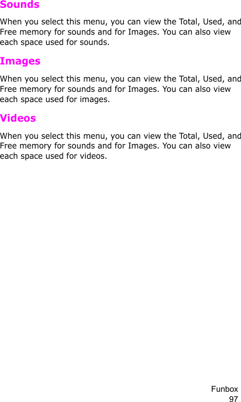 Funbox 97Sounds When you select this menu, you can view the Total, Used, and Free memory for sounds and for Images. You can also view each space used for sounds.ImagesWhen you select this menu, you can view the Total, Used, and Free memory for sounds and for Images. You can also view each space used for images.VideosWhen you select this menu, you can view the Total, Used, and Free memory for sounds and for Images. You can also view each space used for videos.