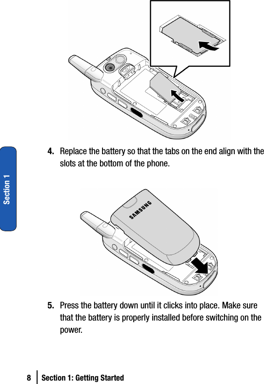 8 Section 1: Getting StartedSection 14. Replace the battery so that the tabs on the end align with the slots at the bottom of the phone.5. Press the battery down until it clicks into place. Make sure that the battery is properly installed before switching on the power.