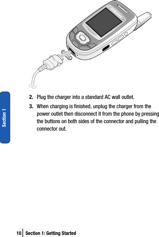 10 Section 1: Getting StartedSection 12. Plug the charger into a standard AC wall outlet.3. When charging is finished, unplug the charger from the power outlet then disconnect it from the phone by pressing the buttons on both sides of the connector and pulling the connector out.