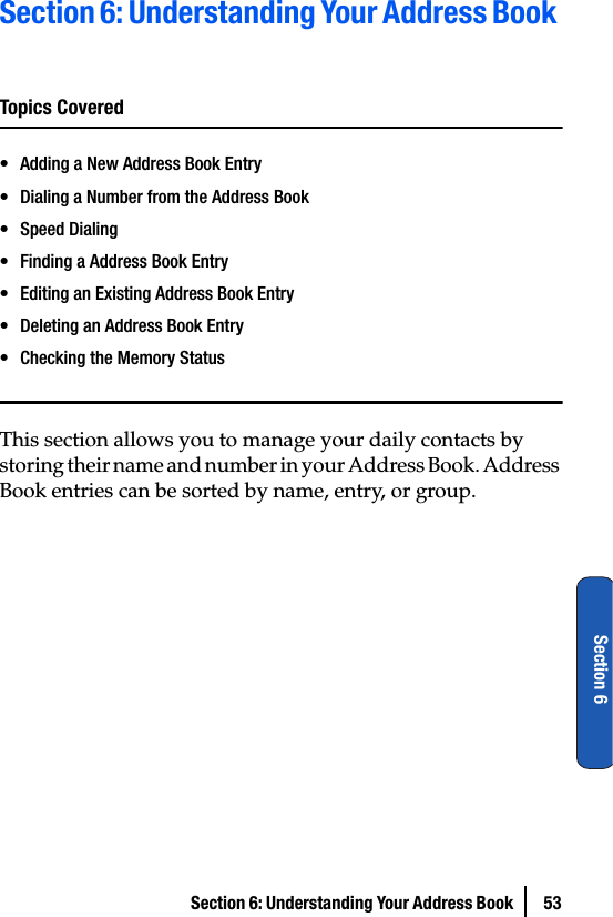 Section 6: Understanding Your Address Book  53Section 6Section 6: Understanding Your Address Book Topics Covered• Adding a New Address Book Entry• Dialing a Number from the Address Book•Speed Dialing• Finding a Address Book Entry• Editing an Existing Address Book Entry• Deleting an Address Book Entry• Checking the Memory StatusThis section allows you to manage your daily contacts by storing their name and number in your Address Book. Address Book entries can be sorted by name, entry, or group.