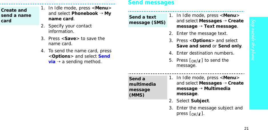 21Step outside the phoneSend messages1. In Idle mode, press &lt;Menu&gt; and select Phonebook → My name card.2. Specify your contact information.3. Press &lt;Save&gt; to save the name card.4. To send the name card, press &lt;Options&gt; and select Send via → a sending method.Create and send a name card1. In Idle mode, press &lt;Menu&gt; and select Messages → Create message → Text message.2. Enter the message text.3. Press &lt;Options&gt; and select Save and send or Send only.4. Enter destination numbers.5. Press [ ] to send the message.1. In Idle mode, press &lt;Menu&gt; and select Messages → Create message → Multimedia message.2. Select Subject.3. Enter the message subject and press [ ].Send a text message (SMS)Send a multimedia message (MMS)