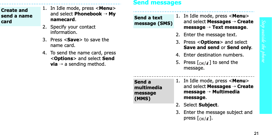 21Step outside the phoneSend messages1. In Idle mode, press &lt;Menu&gt;and select Phonebook→ My namecard.2. Specify your contact information.3. Press &lt;Save&gt; to save the name card.4. To send the name card, press &lt;Options&gt; and select Sendvia→a sending method.Create and send a name card1. In Idle mode, press &lt;Menu&gt;and select Messages→Create message →Text message.2. Enter the message text.3. Press &lt;Options&gt; and select Save and send or Send only.4. Enter destination numbers.5. Press [ ] to send the message.1. In Idle mode, press &lt;Menu&gt;and select Messages→Create message →Multimedia message.2. Select Subject.3. Enter the message subject and press [ ].Send a text message (SMS)Send a multimedia message (MMS)