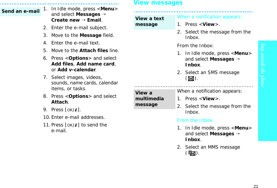 21Step outside the phone    View messages1. In Idle mode, press &lt;Menu&gt; and select Messages → Create new → Email.2. Enter the e-mail subject.3. Move to the Message field.4. Enter the e-mail text.5. Move to the Attach files line.6. Press &lt;Options&gt; and select Add files, Add name card, or Add v-calendar.7. Select images, videos, sounds, name cards, calendar items, or tasks.8. Press &lt;Options&gt; and select Attach.9. Press [ ].10.Enter e-mail addresses.11.Press [ ] to send the e-mail.Send an e-mailWhen a notification appears:1. Press &lt;View&gt;.2. Select the message from the Inbox.From the Inbox:1. In Idle mode, press &lt;Menu&gt; and select Messages → Inbox.2. Select an SMS message ().When a notification appears:1. Press &lt;View&gt;.2. Select the message from the Inbox.From the Inbox:1. In Idle mode, press &lt;Menu&gt; and select Messages → Inbox.2. Select an MMS message ().View a text messageView a multimedia message