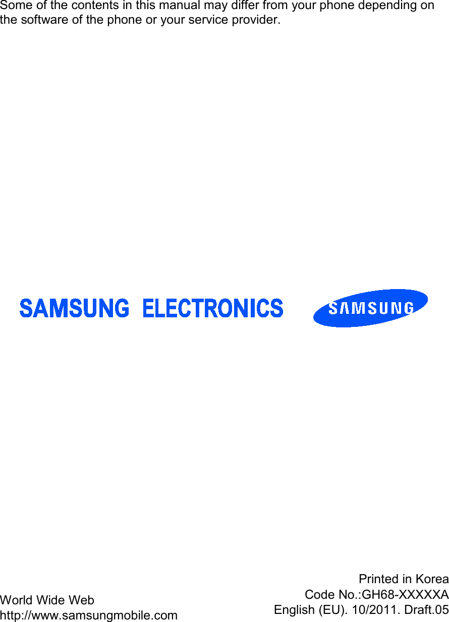                   Some of the contents in this manual may differ from your phone depending on the software of the phone or your service provider. World Wide Web http://www.samsungmobile.com Printed in Korea Code No.:GH68-XXXXXA English (EU). 10/2011. Draft.05 