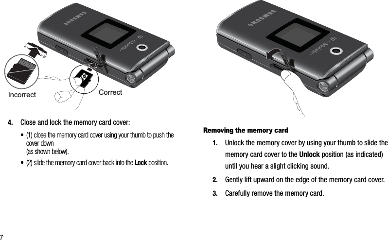 74. Close and lock the memory card cover:•(1) close the memory card cover using your thumb to push the cover down (as shown below).•(2) slide the memory card cover back into the Lock position. Removing the memory card1. Unlock the memory cover by using your thumb to slide the memory card cover to the Unlock position (as indicated) until you hear a slight clicking sound.2. Gently lift upward on the edge of the memory card cover.3. Carefully remove the memory card.Incorrect Correct