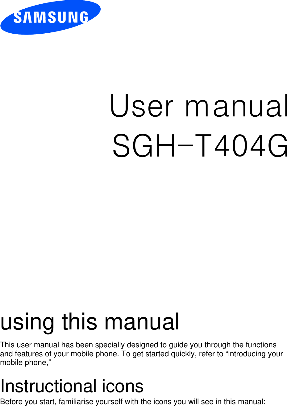          User manual SGH-T404G                  using this manual This user manual has been specially designed to guide you through the functions and features of your mobile phone. To get started quickly, refer to “Xintroducing your mobile phoneX,”  Instructional icons Before you start, familiarise yourself with the icons you will see in this manual:    