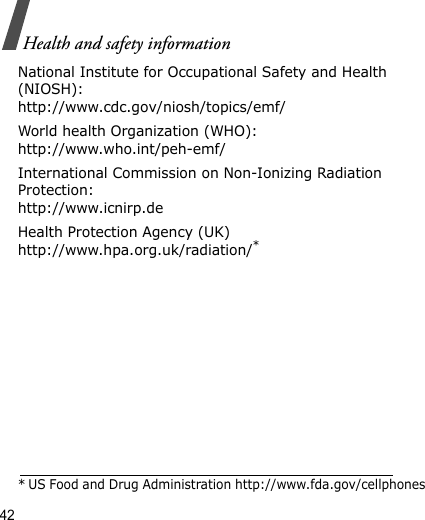 42Health and safety informationNational Institute for Occupational Safety and Health (NIOSH):http://www.cdc.gov/niosh/topics/emf/World health Organization (WHO):http://www.who.int/peh-emf/International Commission on Non-Ionizing Radiation Protection:http://www.icnirp.deHealth Protection Agency (UK) http://www.hpa.org.uk/radiation/** US Food and Drug Administration http://www.fda.gov/cellphones